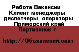 Работа Вакансии - Клиент-менеджеры, диспетчеры, операторы. Приморский край,Партизанск г.